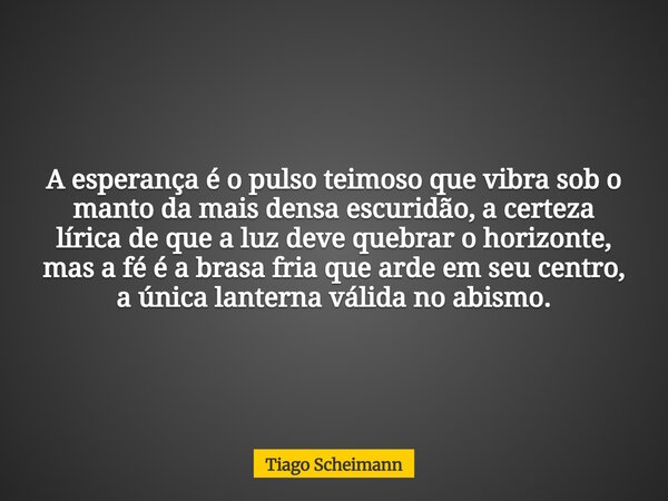 A esperança é o pulso teimoso que vibra sob o manto da mais densa escuridão, a certeza lírica de que a luz deve quebrar o horizonte, mas a fé é a brasa fria que... Frase de Tiago Scheimann.