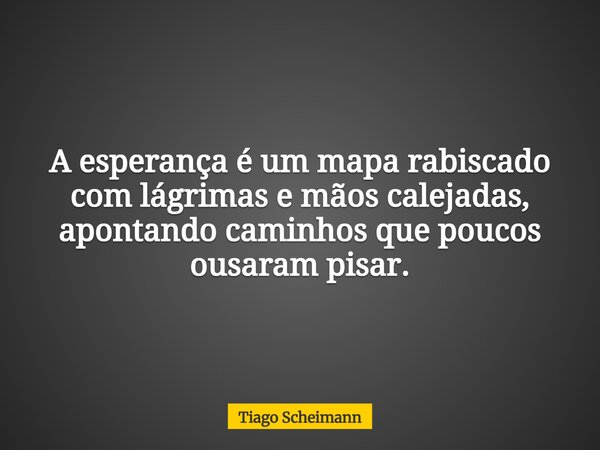 A esperança é um mapa rabiscado com lágrimas e mãos calejadas, apontando caminhos que poucos ousaram pisar.... Frase de Tiago Scheimann.