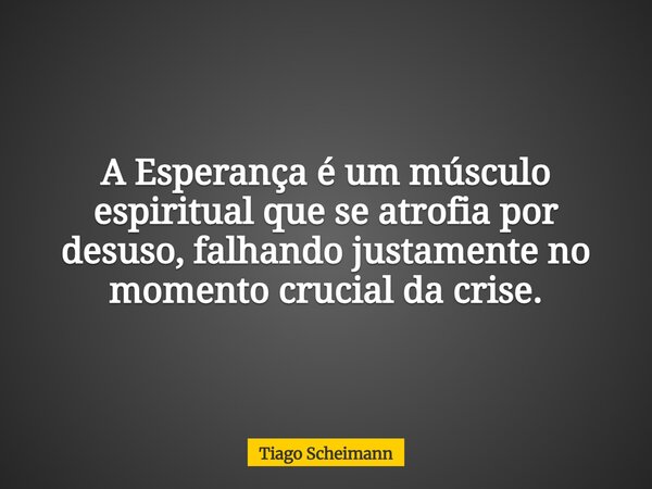 A Esperança é um músculo espiritual que se atrofia por desuso, falhando justamente no momento crucial da crise.... Frase de Tiago Scheimann.