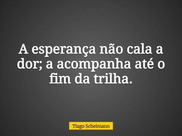 A esperança não cala a dor; a acompanha até o fim da trilha.... Frase de Tiago Scheimann.