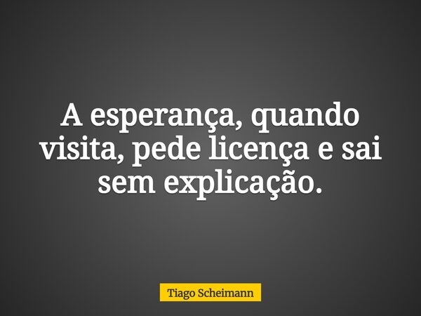 A esperança, quando visita, pede licença e sai sem explicação.... Frase de Tiago Scheimann.