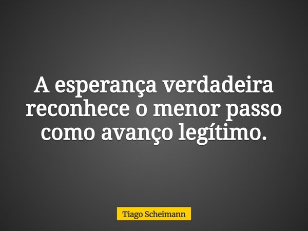 A esperança verdadeira reconhece o menor passo como avanço legítimo.... Frase de Tiago Scheimann.