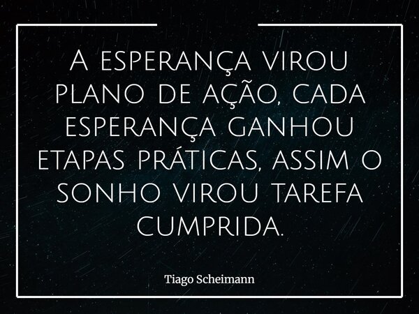 A esperança virou plano de ação, cada esperança ganhou etapas práticas, assim o sonho virou tarefa cumprida.... Frase de Tiago Scheimann.