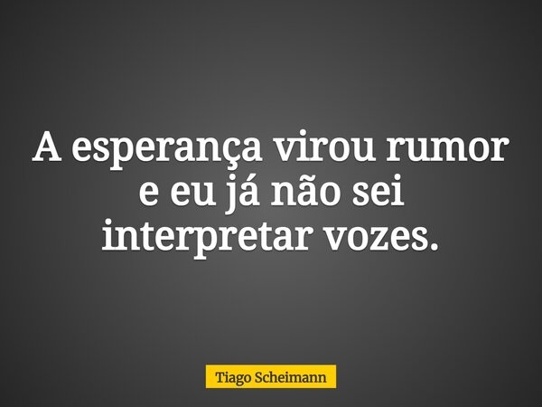 A esperança virou rumor e eu já não sei interpretar vozes.... Frase de Tiago Scheimann.