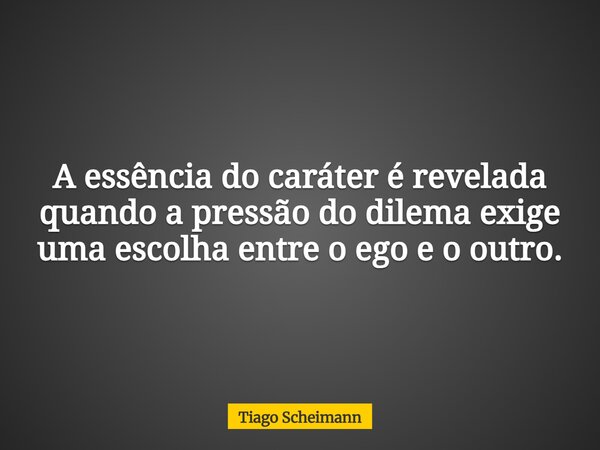 A essência do caráter é revelada quando a pressão do dilema exige uma escolha entre o ego e o outro.... Frase de Tiago Scheimann.