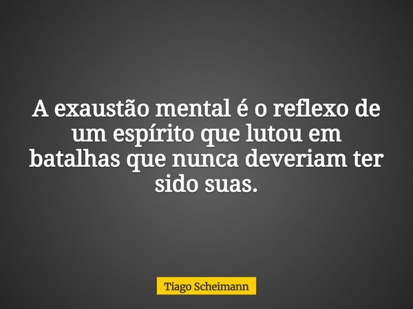 A exaustão mental é o reflexo de um espírito que lutou em batalhas que nunca deveriam ter sido suas.... Frase de Tiago Scheimann.