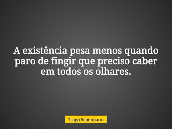A existência pesa menos quando paro de fingir que preciso caber em todos os olhares.... Frase de Tiago Scheimann.
