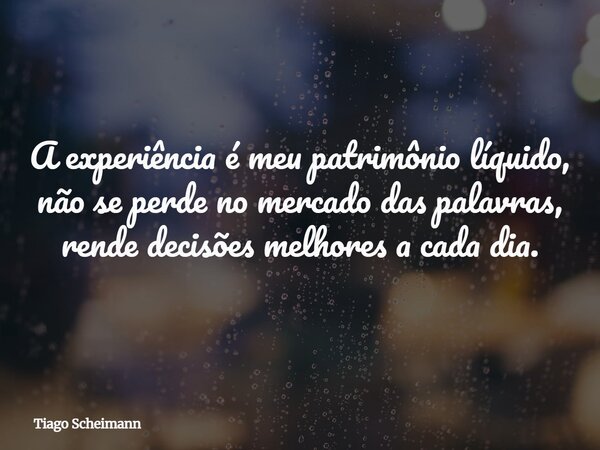 A experiência é meu patrimônio líquido, não se perde no mercado das palavras, rende decisões melhores a cada dia.... Frase de Tiago Scheimann.