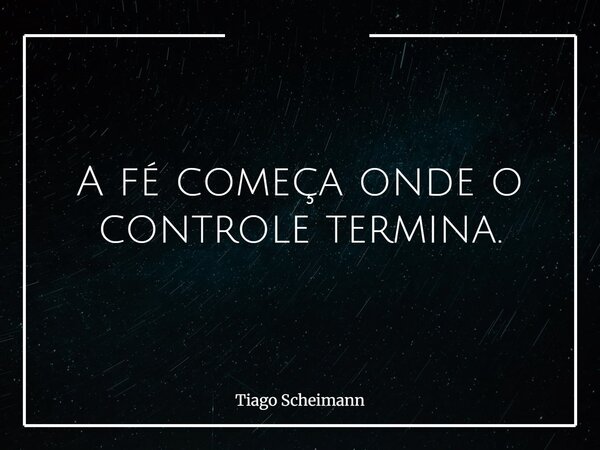 A fé começa onde o controle termina.... Frase de Tiago Scheimann.