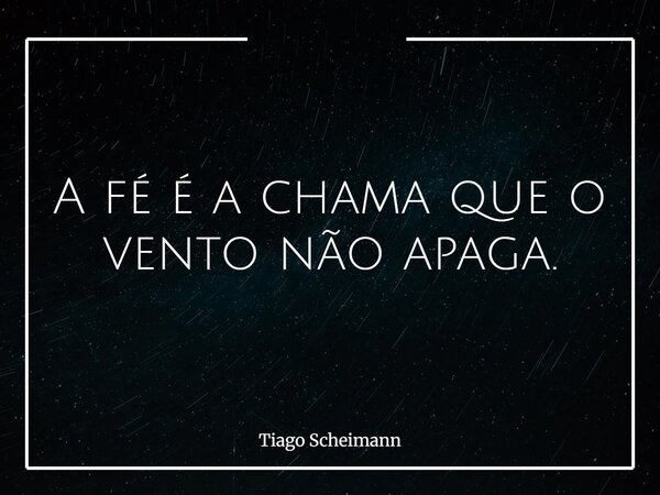 A fé é a chama que o vento não apaga.... Frase de Tiago Scheimann.