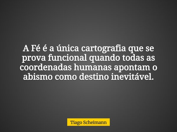 A Fé é a única cartografia que se prova funcional quando todas as coordenadas humanas apontam o abismo como destino inevitável.... Frase de Tiago Scheimann.
