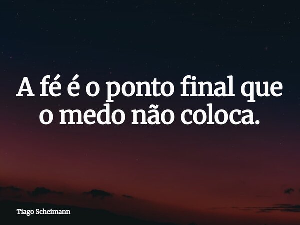 A fé é o ponto final que o medo não coloca.... Frase de Tiago Scheimann.