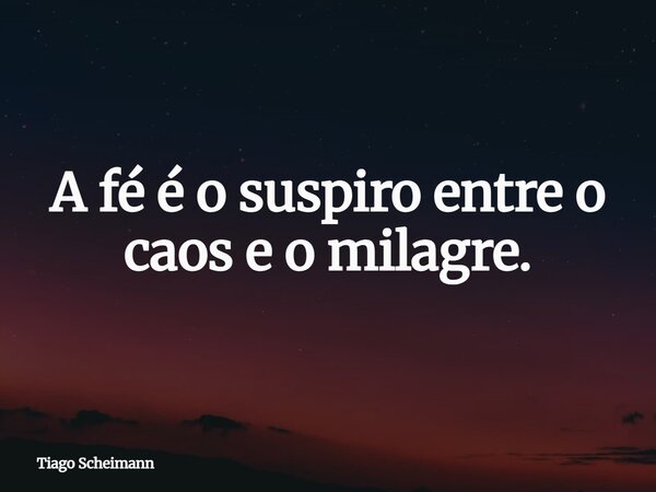 A fé é o suspiro entre o caos e o milagre.... Frase de Tiago Scheimann.