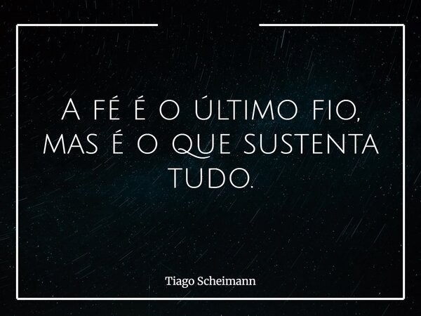 A fé é o último fio, mas é o que sustenta tudo.... Frase de Tiago Scheimann.
