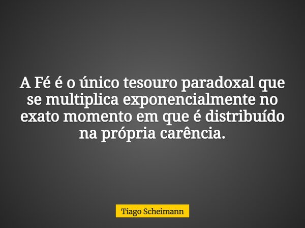 A Fé é o único tesouro paradoxal que se multiplica exponencialmente no exato momento em que é distribuído na própria carência.... Frase de Tiago Scheimann.