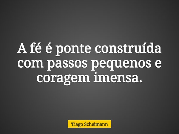 A fé é ponte construída com passos pequenos e coragem imensa.... Frase de Tiago Scheimann.
