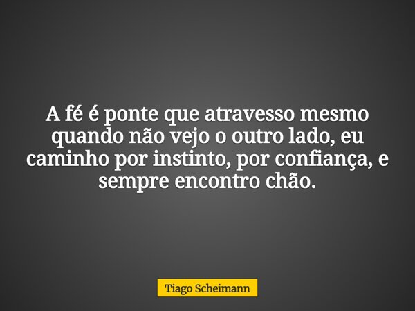 A fé é ponte que atravesso mesmo quando não vejo o outro lado, eu caminho por instinto, por confiança, e sempre encontro chão.... Frase de Tiago Scheimann.