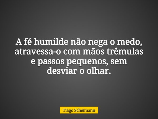 A fé humilde não nega o medo, atravessa-o com mãos trêmulas e passos pequenos, sem desviar o olhar.... Frase de Tiago Scheimann.