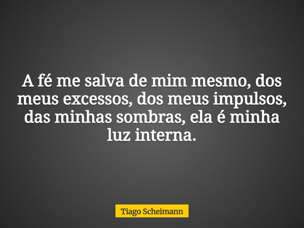A fé me salva de mim mesmo, dos meus excessos, dos meus impulsos, das minhas sombras, ela é minha luz interna.... Frase de Tiago Scheimann.