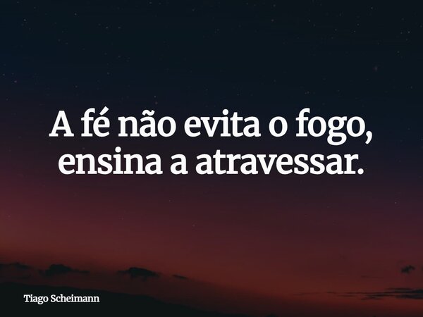A fé não evita o fogo, ensina a atravessar.... Frase de Tiago Scheimann.