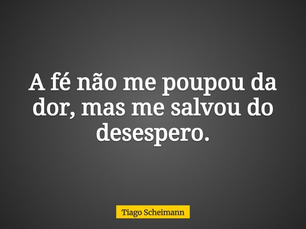 A fé não me poupou da dor, mas me salvou do desespero.... Frase de Tiago Scheimann.