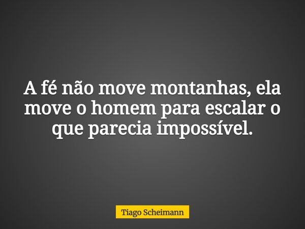 A fé não move montanhas, ela move o homem para escalar o que parecia impossível.... Frase de Tiago Scheimann.