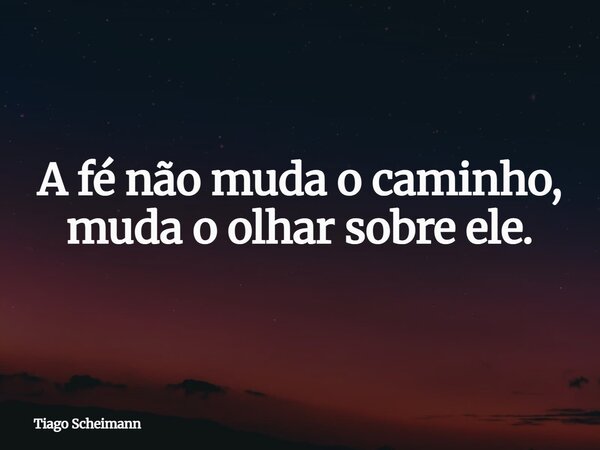 A fé não muda o caminho, muda o olhar sobre ele.... Frase de Tiago Scheimann.