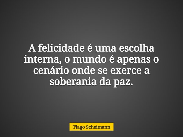 A felicidade é uma escolha interna, o mundo é apenas o cenário onde se exerce a soberania da paz.... Frase de Tiago Scheimann.
