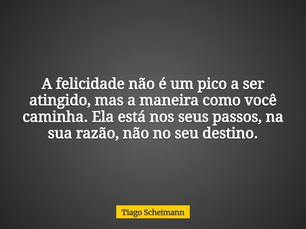 A felicidade não é um pico a ser atingido, mas a maneira como você caminha. Ela está nos seus passos, na sua razão, não no seu destino.... Frase de Tiago Scheimann.