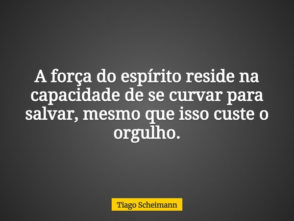 A força do espírito reside na capacidade de se curvar para salvar, mesmo que isso custe o orgulho.... Frase de Tiago Scheimann.