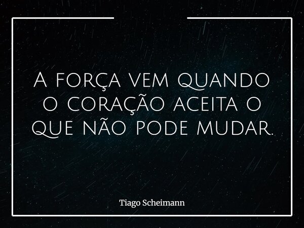 A força vem quando o coração aceita o que não pode mudar.... Frase de Tiago Scheimann.