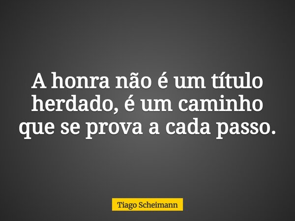A honra não é um título herdado, é um caminho que se prova a cada passo.... Frase de Tiago Scheimann.