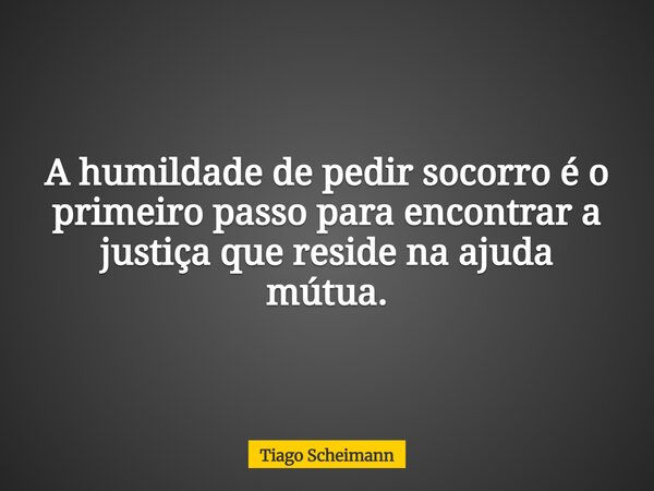 A humildade de pedir socorro é o primeiro passo para encontrar a justiça que reside na ajuda mútua.... Frase de Tiago Scheimann.