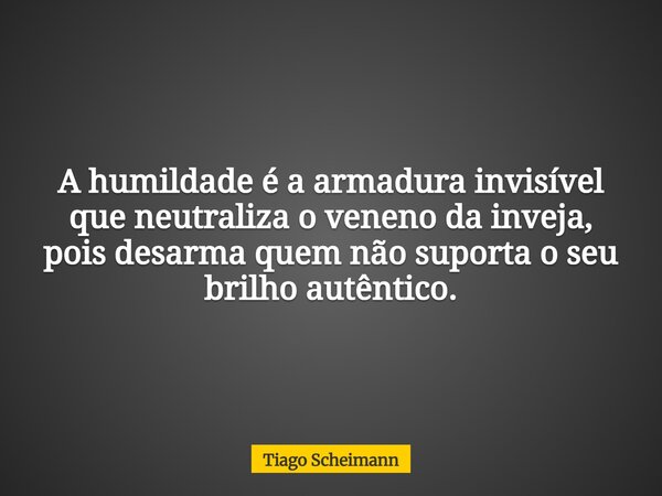 A humildade é a armadura invisível que neutraliza o veneno da inveja, pois desarma quem não suporta o seu brilho autêntico.... Frase de Tiago Scheimann.