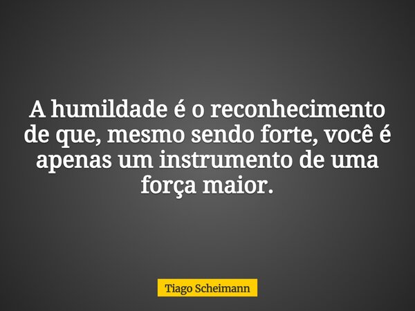 A humildade é o reconhecimento de que, mesmo sendo forte, você é apenas um instrumento de uma força maior.... Frase de Tiago Scheimann.