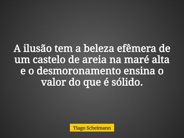 A ilusão tem a beleza efêmera de um castelo de areia na maré alta e o desmoronamento ensina o valor do que é sólido.... Frase de Tiago Scheimann.