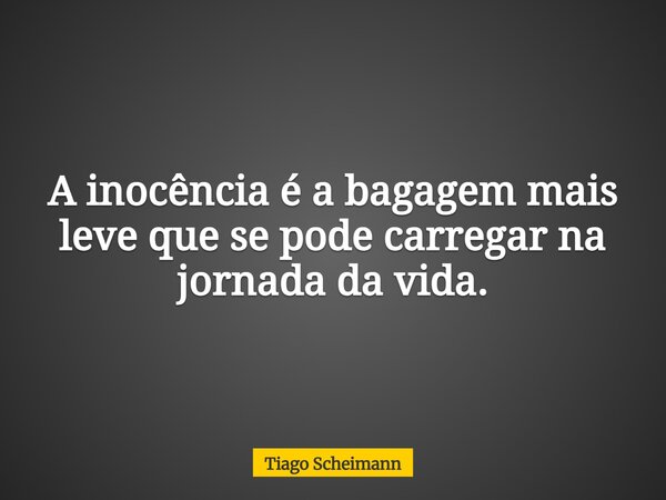 A inocência é a bagagem mais leve que se pode carregar na jornada da vida.... Frase de Tiago Scheimann.