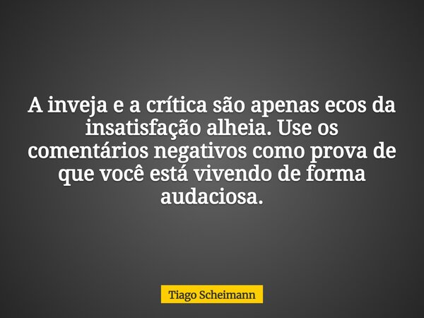 A inveja e a crítica são apenas ecos da insatisfação alheia. Use os comentários negativos como prova de que você está vivendo de forma audaciosa.... Frase de Tiago Scheimann.