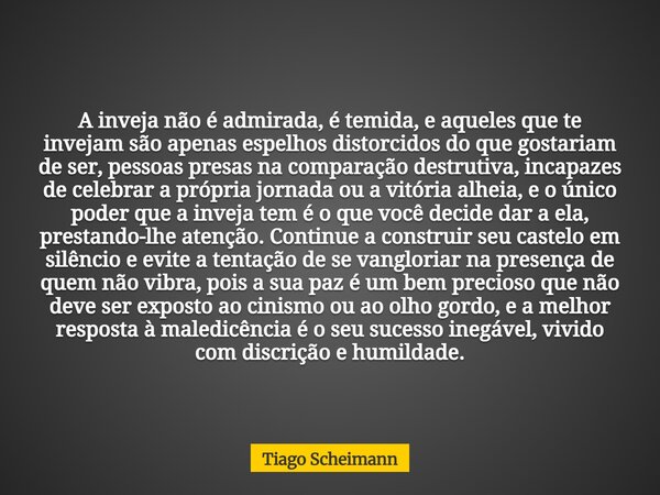 A inveja não é admirada, é temida, e aqueles que te invejam são apenas espelhos distorcidos do que gostariam de ser, pessoas presas na comparação destrutiva, in... Frase de Tiago Scheimann.