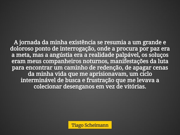 A jornada da minha existência se resumia a um grande e doloroso ponto de interrogação, onde a procura por paz era a meta, mas a angústia era a realidade palpáve... Frase de Tiago Scheimann.