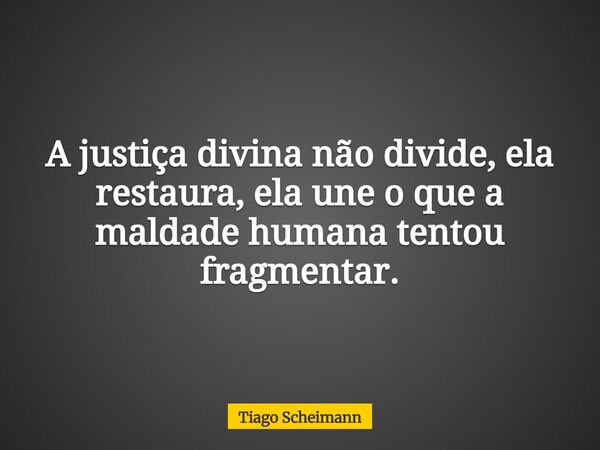 A justiça divina não divide, ela restaura, ela une o que a maldade humana tentou fragmentar.... Frase de Tiago Scheimann.