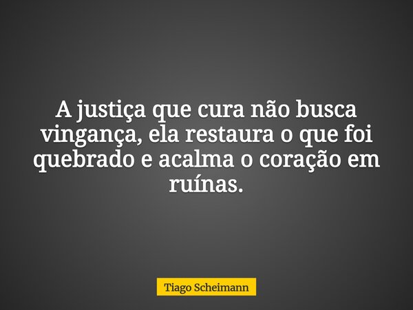 A justiça que cura não busca vingança, ela restaura o que foi quebrado e acalma o coração em ruínas.... Frase de Tiago Scheimann.