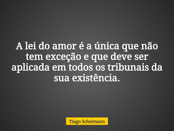 A lei do amor é a única que não tem exceção e que deve ser aplicada em todos os tribunais da sua existência.... Frase de Tiago Scheimann.