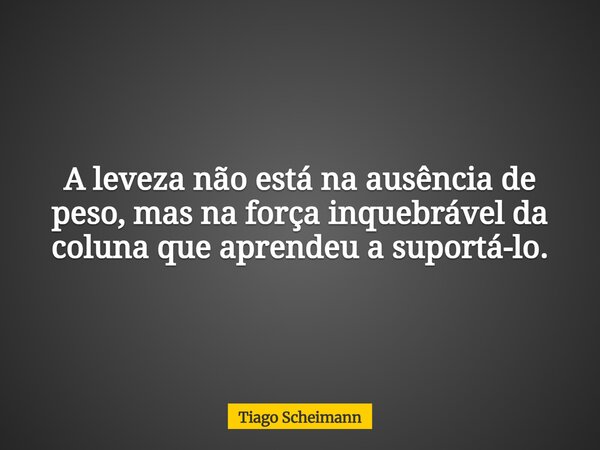 A leveza não está na ausência de peso, mas na força inquebrável da coluna que aprendeu a suportá-lo.... Frase de Tiago Scheimann.
