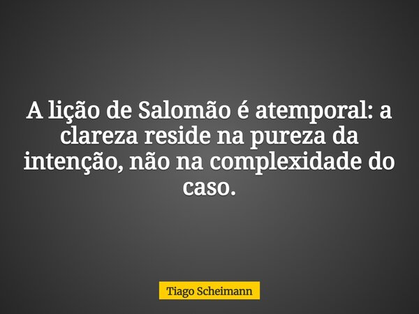 A lição de Salomão é atemporal: a clareza reside na pureza da intenção, não na complexidade do caso.... Frase de Tiago Scheimann.