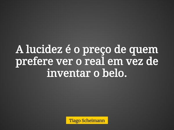 A lucidez é o preço de quem prefere ver o real em vez de inventar o belo.... Frase de Tiago Scheimann.
