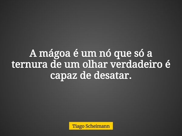 A mágoa é um nó que só a ternura de um olhar verdadeiro é capaz de desatar.... Frase de Tiago Scheimann.