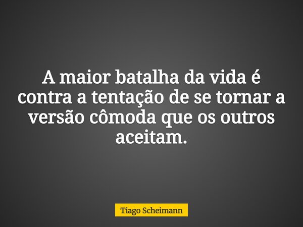 A maior batalha da vida é contra a tentação de se tornar a versão cômoda que os outros aceitam.... Frase de Tiago Scheimann.