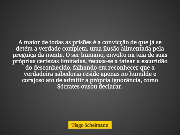 A maior de todas as prisões é a convicção de que já se detém a verdade completa, uma ilusão alimentada pela preguiça da mente. O ser humano, envolto na teia de ... Frase de Tiago Scheimann.