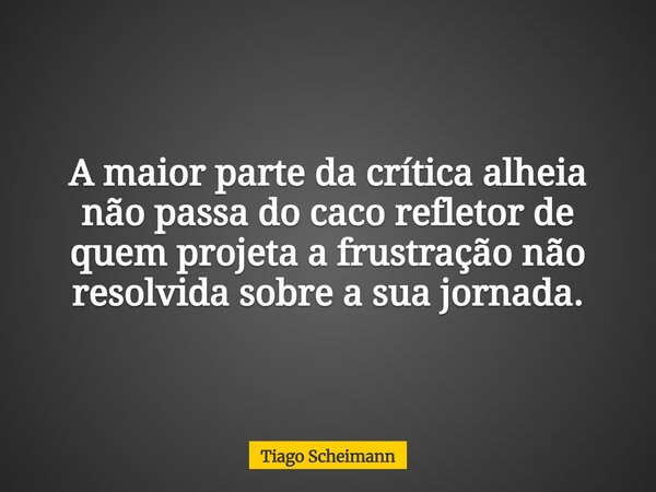 A maior parte da crítica alheia não passa do caco refletor de quem projeta a frustração não resolvida sobre a sua jornada.... Frase de Tiago Scheimann.
